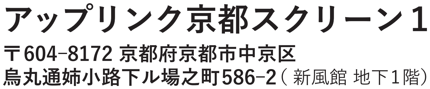 アップリンク京都スクリーン1　〒604-8172 京都府京都市中京区烏丸通姉小路下ル場之町586-2（新風館 地下1階）
